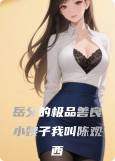 主角陈观西徐霞李轶小说完整版最新章节-岳父的极品善良小姨子我叫陈观西免费阅读全文-二筒文学网