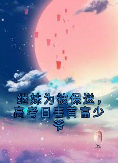 继妹为被保送，高考日害首富少爷最新章节免费阅读by庄雨眠无广告小说