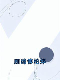 抖音小说顾绵傅柏烨，主角顾绵傅柏烨最后结局小说全文免费