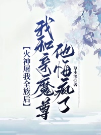 抖音热推小说火神屠我全族后，我和亲魔尊他悔疯了全文在线阅读
