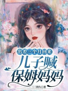 王翠莲顾天佑全章节阅读-出差三个月回来，儿子喊保姆妈妈全文分享阅读