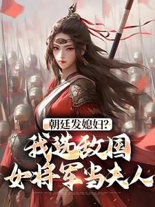 （好书推荐）朝廷发媳妇？我选敌国女将军当夫人小说最新章节小说全文阅读