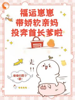 福运崽崽带娇软亲妈投奔首长爹啦(瘦瘦的圆子)最佳创作小说全文在线阅读