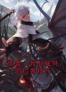 御兽：我有独特的捡兽技巧【全章节】林酥萧远完结版免费阅读