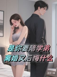 是你要陪学弟，离婚又后悔什么小说_是你要陪学弟，离婚又后悔什么小说结局阅读