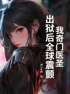 抖音热推小说我奇门医圣，出狱后全球震颤！全文在线阅读