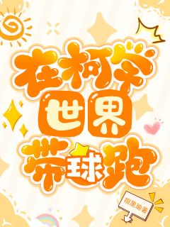 快手热推在柯学世界带球跑小说主角柯南秋水凛江户川在线阅读