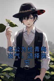 抖音爆款老公为给青梅出气，选择装穷小说免费阅读