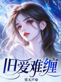 优质新书旧爱难缠最新章节小说全文阅读