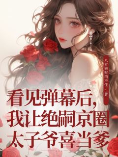 书荒必备看见弹幕后，我让绝嗣京圈太子爷喜当爹全文章节阅读-二筒文学网