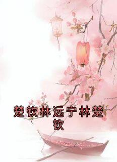 楚钦林远宁林楚钦小说_楚钦林远宁林楚钦小说结局阅读