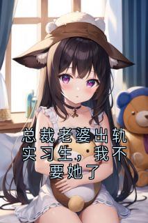 总裁老婆出轨实习生，我不要她了小说全章节目录阅读BY小说家完结版阅读