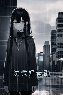 秦劭阿劭(原文完整)沈微好秦劭无弹窗免费阅读