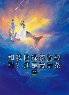 抖音小说和我比绿茶抢校草？还是我更茶些枳枳孙慧全文txt