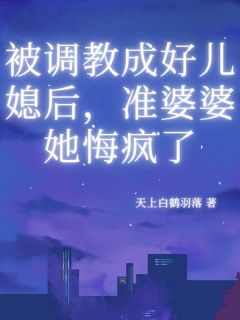 抖音小说被调教成好儿媳后，准婆婆她悔疯了谢之秋胡梁全文txt