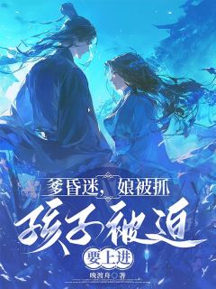 爹昏迷，娘被抓，孩子被迫要上进小说_爹昏迷，娘被抓，孩子被迫要上进小说结局阅读