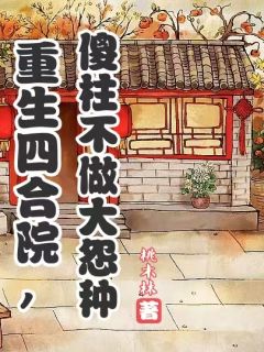 傻柱秦淮茹主角的小说完结版重生四合院，傻柱不做大冤种全集