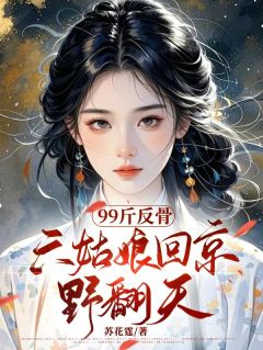 全章节小说99斤反骨，六姑娘回京野翻天苏花霆最新阅读