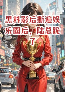 黑料影后撕遍娱乐圈后，陆总跪了知乎后续免费试读