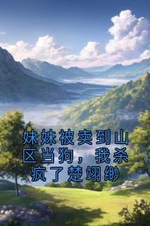 完整版妹妹被卖到山区当狗，我杀疯了楚翊缈楚翊缈楚云思小说免费在线阅读