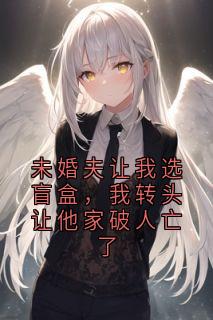 书荒必备未婚夫让我选盲盒，我转头让他家破人亡了全文章节阅读-二筒文学网