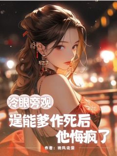 冷眼旁观逞能爹作死后，他悔疯了精彩章节-冷眼旁观逞能爹作死后，他悔疯了免费阅读全文-二筒文学网