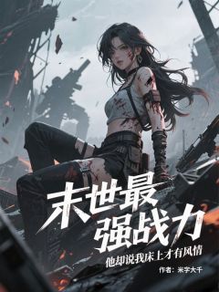 末世最强战力，他却说我床上才有风情免费小说作者米字大千全文阅读-二筒文学网