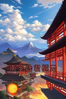 南笙陆君樾云芊小说最新章节-主角南笙陆君樾全文免费阅读-二筒文学网