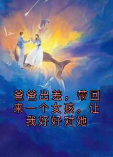 爸爸出差，带回来一个女孩，让我好好对她最新章节免费阅读by侠名无广告小说