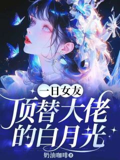 精品小说一日女友顶替大佬的白月光全文目录畅读