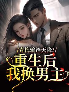 咸鱼超级咸写的小说青梅输给天降？重生后我换男主在线阅读