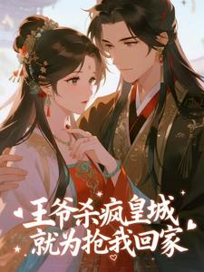 抖音完结王爷杀疯皇城，就为抢我回家崔灵殷无琅(全文在线阅读)