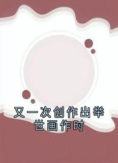 小说推荐又一次创作出举世画作时完结版全章节阅读
