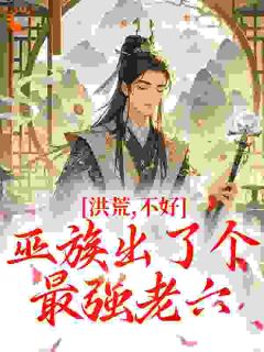 周铭祝融小说洪荒：不好，巫族出了个最强老六完整章节