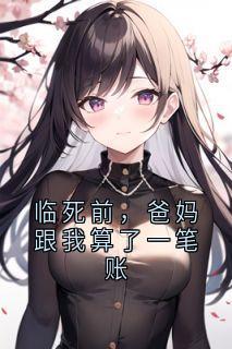 【临死前，爸妈跟我算了一笔账】小说在线阅读-临死前，爸妈跟我算了一笔账免费版目录阅读全文