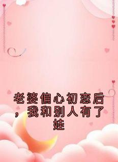 顾城苏雅小说<老婆偏心初恋后，我和别人有了娃>全文在线阅读