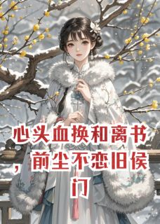抖音爆款心头血换和离书，前尘不恋旧侯门完整小说（全文阅读）