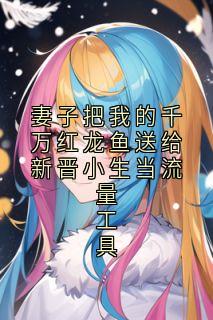 妻子把我的千万红龙鱼送给新晋小生当流量工具时矜野许清乐全本小说（妻子把我的千万红龙鱼送给新晋小生当流量工具）全章节小说目录阅读