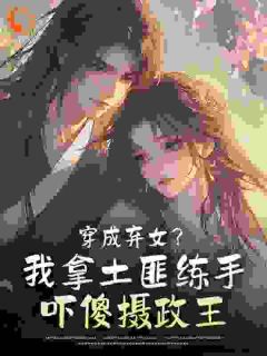 穿成弃女？我拿土匪练手吓傻摄政王苏清叙裴玄褚小说全文-穿成弃女？我拿土匪练手吓傻摄政王小说