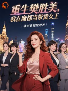 樊胜美樊笙全集小说_重生樊胜美，我在魔都当带货女王完结版阅读