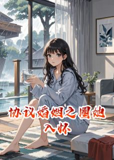 （好书推荐）协议婚姻之圈她入怀小说最新章节小说全文阅读