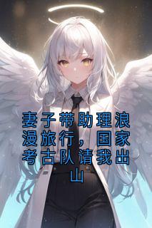 顾言沈月妻子带助理浪漫旅行，国家考古队请我出山全文(顾言沈月)章节免费阅读