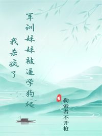 军训妹妹被逼学狗爬，我杀疯了全本小说（军训妹妹被逼学狗爬，我杀疯了）全文阅读