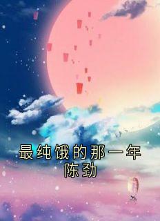 抖音最纯饿的那一年陈劲小说章节阅读