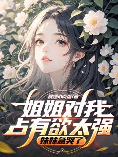 抖音小说姐姐对我占有欲太强，妹妹急哭了林时序鹿灵程茗茗全文txt-二筒文学网