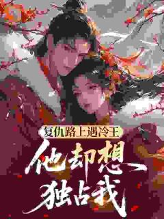 热门推荐复仇路上遇冷王，他却想独占我by番茄富婆小说正版在线