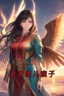 谢进傻儿瘸子小说全章节目录阅读BY佚名完结版阅读