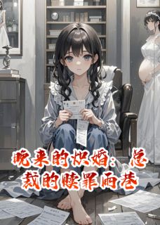 小小的XIN最新小说晚来的炽婚：总裁的赎罪雨巷顾晏臣苏晚晚苏在线试读