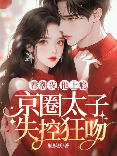 春潮夜，他上瘾，京圈太子失控狂吻(新书)大结局在线阅读