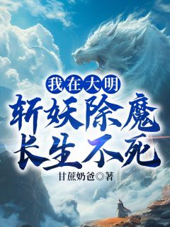 我在大明斩妖除魔长生不死小说全章节目录阅读BY甘蔗奶爸完结版阅读